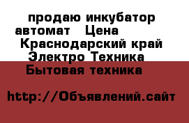 продаю инкубатор автомат › Цена ­ 4 000 - Краснодарский край Электро-Техника » Бытовая техника   